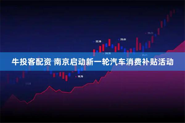 牛投客配资 南京启动新一轮汽车消费补贴活动