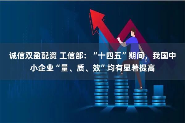 诚信双盈配资 工信部：“十四五”期间，我国中小企业“量、质、效”均有显著提高