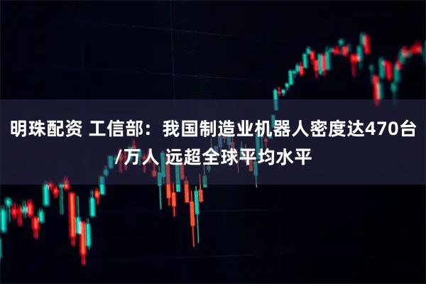 明珠配资 工信部：我国制造业机器人密度达470台/万人 远超全球平均水平
