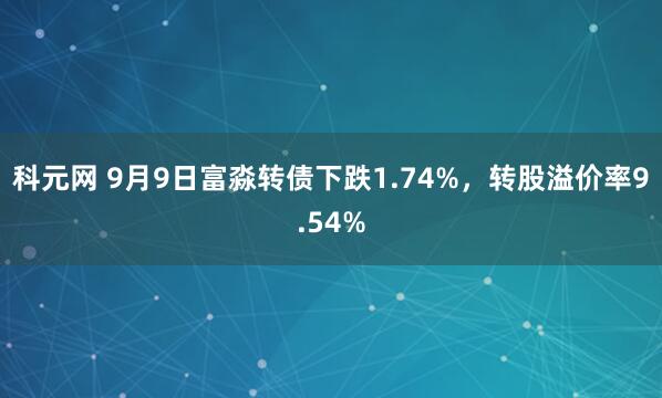 科元网 9月9日富淼转债下跌1.74%，转股溢价率9.54%