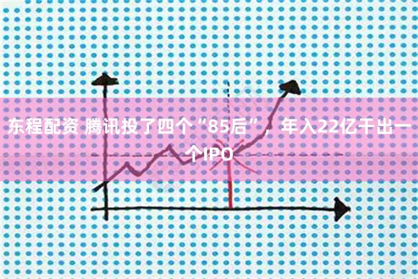 东程配资 腾讯投了四个“85后”，年入22亿干出一个IPO