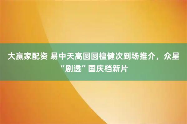 大赢家配资 易中天高圆圆檀健次到场推介，众星“剧透”国庆档新片