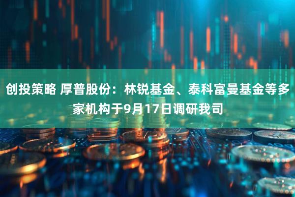 创投策略 厚普股份：林锐基金、泰科富曼基金等多家机构于9月17日调研我司