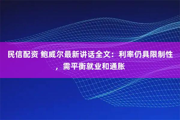 民信配资 鲍威尔最新讲话全文：利率仍具限制性，需平衡就业和通胀