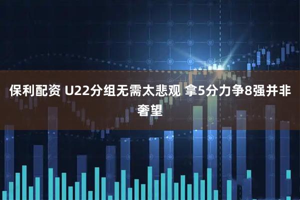 保利配资 U22分组无需太悲观 拿5分力争8强并非奢望