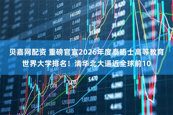 贝嘉网配资 重磅官宣2026年度泰晤士高等教育世界大学排名！清华北大逼近全球前10