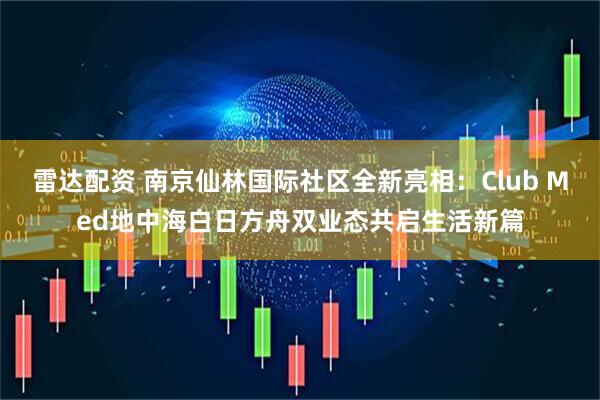 雷达配资 南京仙林国际社区全新亮相：Club Med地中海白日方舟双业态共启生活新篇