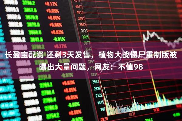 长盈宝配资 还剩3天发售，植物大战僵尸重制版被曝出大量问题，网友：不值98