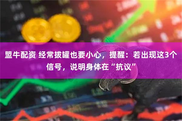 盟牛配资 经常拔罐也要小心，提醒：若出现这3个信号，说明身体在“抗议”