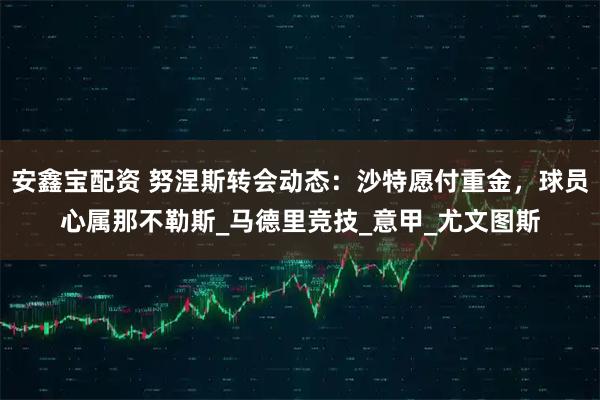 安鑫宝配资 努涅斯转会动态：沙特愿付重金，球员心属那不勒斯_马德里竞技_意甲_尤文图斯