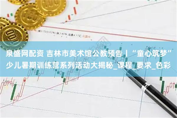泉盛网配资 吉林市美术馆公教预告丨“童心筑梦”少儿暑期训练营系列活动大揭秘_课程_要求_色彩
