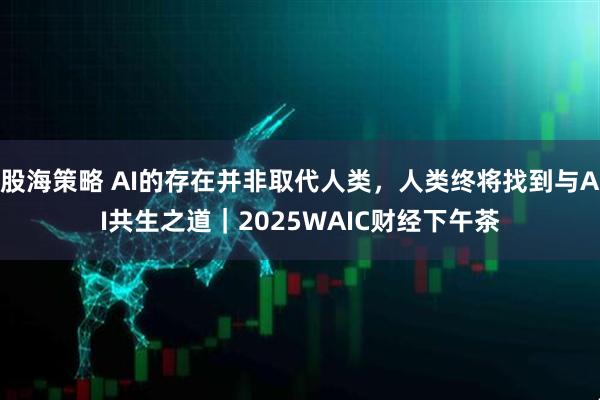 股海策略 AI的存在并非取代人类，人类终将找到与AI共生之道｜2025WAIC财经下午茶
