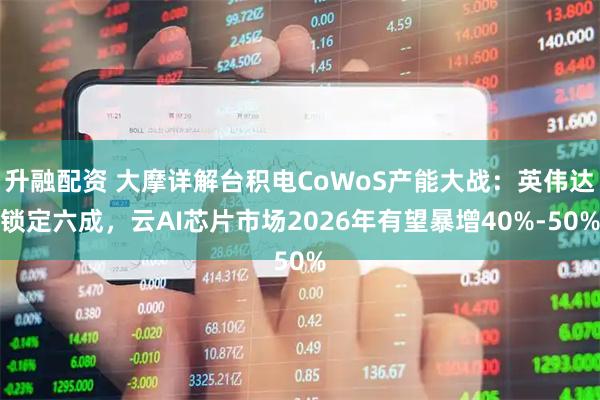 升融配资 大摩详解台积电CoWoS产能大战：英伟达锁定六成，云AI芯片市场2026年有望暴增40%-50%