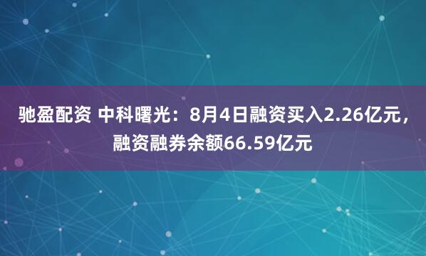驰盈配资 中科曙光：8月4日融资买入2.26亿元，融资融券余额66.59亿元