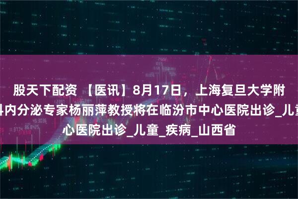 股天下配资 【医讯】8月17日，上海复旦大学附属中山医院儿科内分泌专家杨丽萍教授将在临汾市中心医院出诊_儿童_疾病_山西省