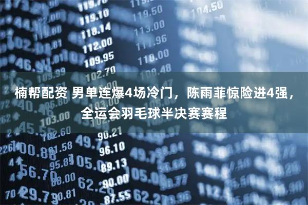 楠帮配资 男单连爆4场冷门，陈雨菲惊险进4强，全运会羽毛球半决赛赛程