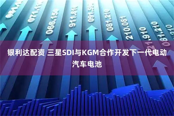 银利达配资 三星SDI与KGM合作开发下一代电动汽车电池