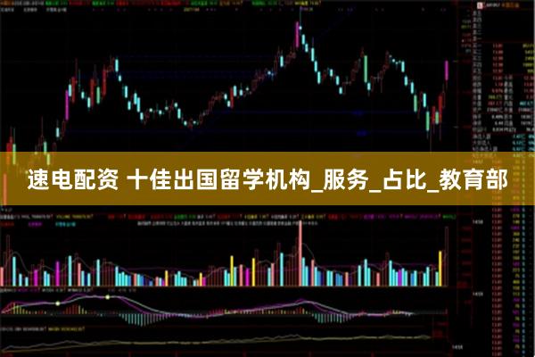 速电配资 十佳出国留学机构_服务_占比_教育部