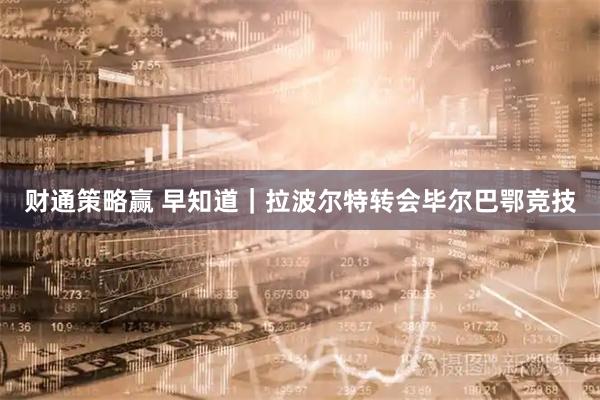 财通策略赢 早知道｜拉波尔特转会毕尔巴鄂竞技