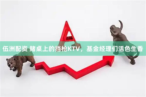 伍洲配资 赌桌上的挡枪KTV，基金经理们活色生香