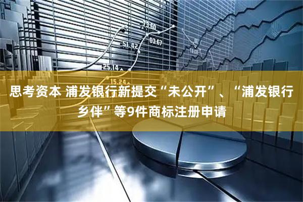 思考资本 浦发银行新提交“未公开”、“浦发银行乡伴”等9件商标注册申请